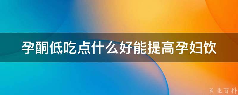 孕酮低吃点什么好能提高(孕妇饮食推荐+营养补充品推荐)。