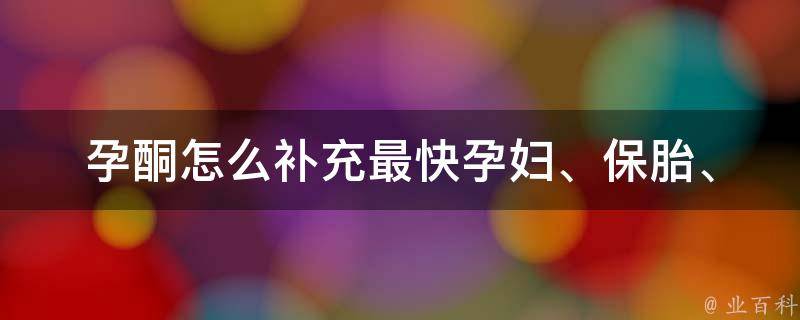 孕酮怎么补充最快_孕妇、保胎、自然补充、饮食、药物、副作用、推荐品牌。