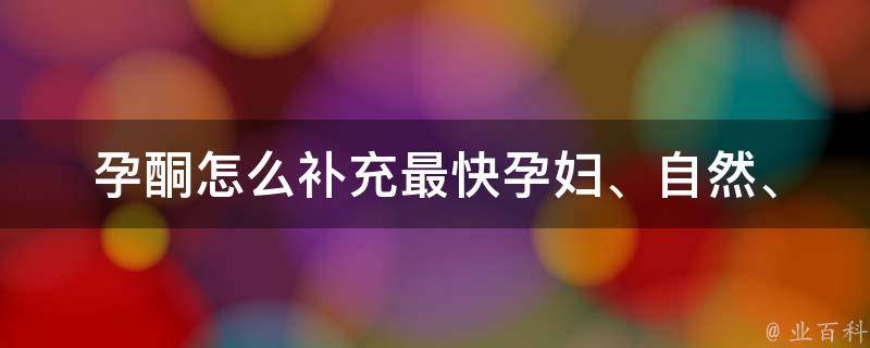 孕酮怎么补充最快_孕妇、自然、药物、食物、副作用、推荐