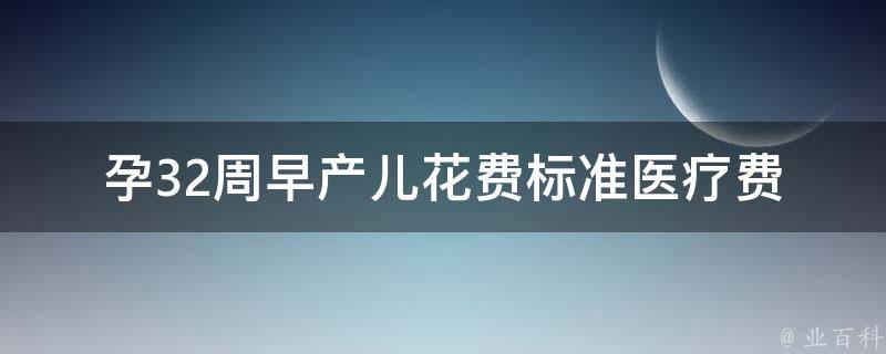 孕32周早产儿花费标准_医疗费用、护理费用、康复费用详解