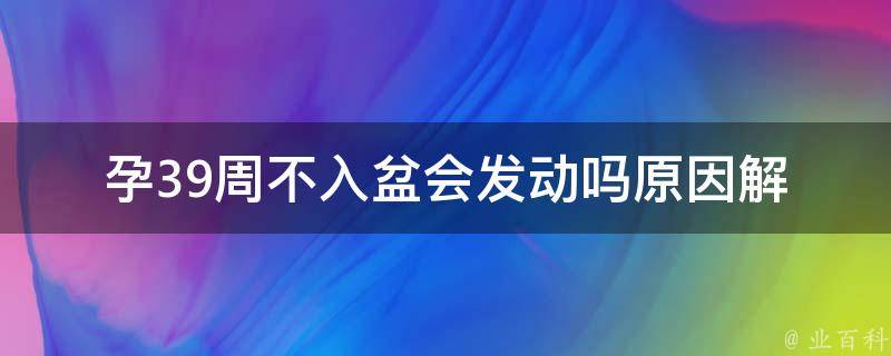 孕39周不入盆会发动吗_原因解析及应对方法