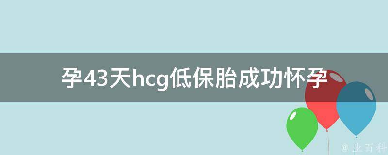 孕43天hcg低保胎成功(怀孕初期hcg值低的原因及保胎小技巧)。