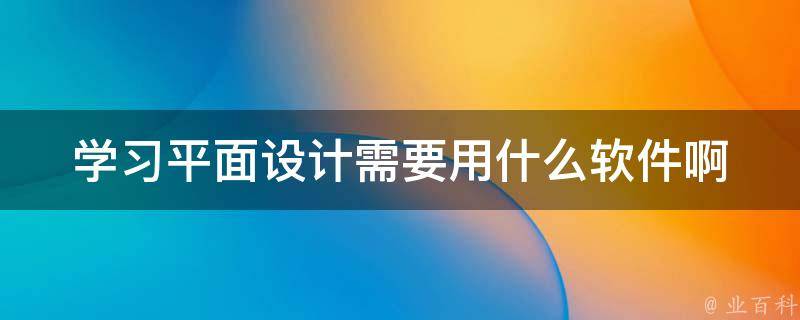 学习平面设计需要用什么软件啊 