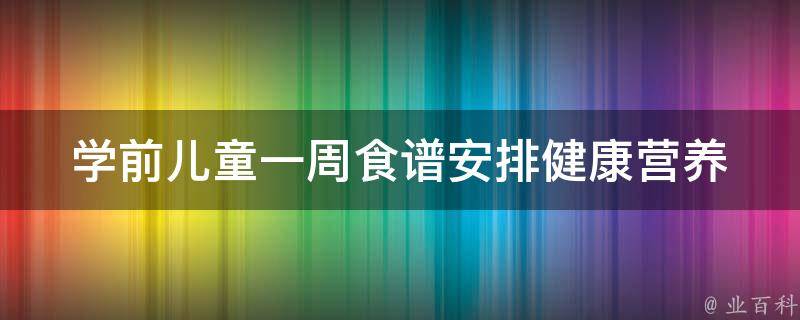 学前儿童一周食谱安排(健康营养、易学易做、适合儿童口味)