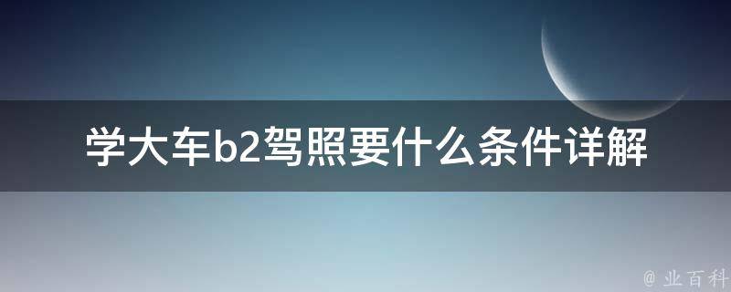 学大车b2驾照要什么条件(详解报名要求和考试流程)