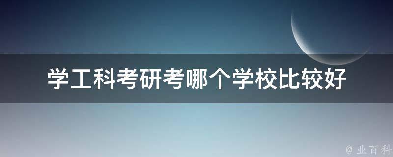 学工科考研考哪个学校比较好 