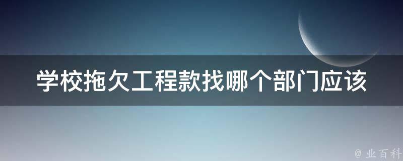 学校拖欠工程款找哪个部门_应该向哪个政府机构投诉