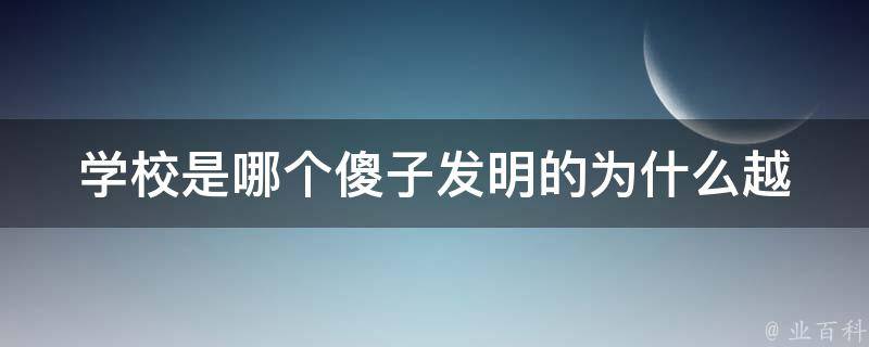 学校是哪个傻子发明的(为什么越来越多的人开始质疑教育体系)