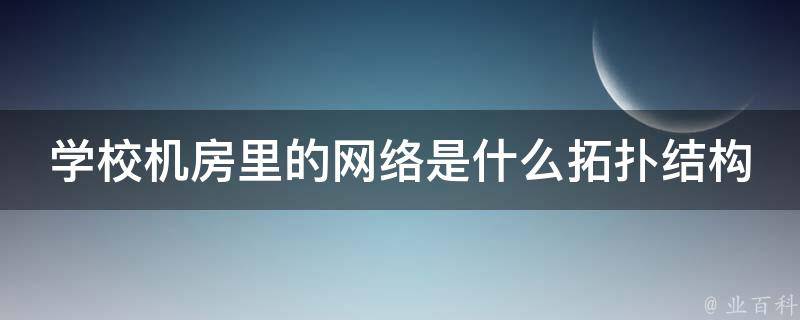 学校机房里的网络是什么拓扑结构 