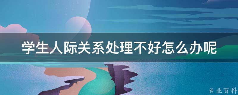 学生人际关系处理不好怎么办呢_建立良好人际关系的5个方法