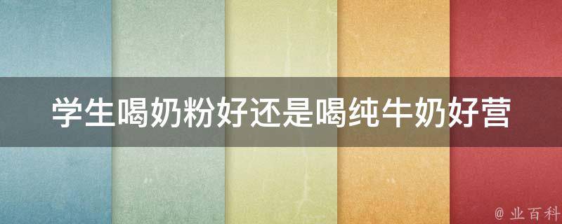 学生喝奶粉好还是喝纯牛奶好_营养师解析：适合学生的最佳牛奶选择。