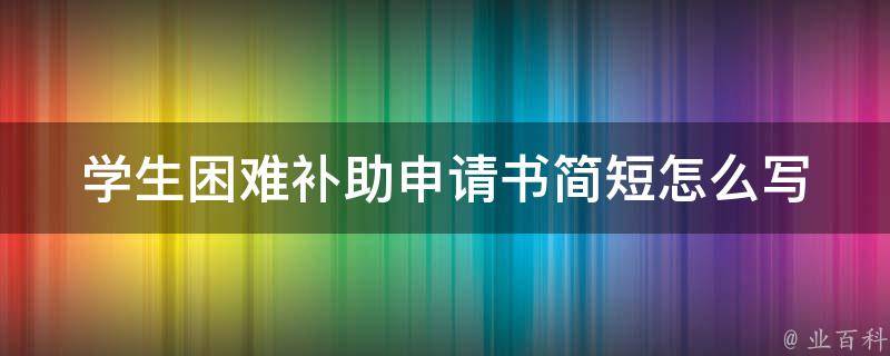 学生困难补助申请书简短怎么写(有哪些必要的要素需要包含？)