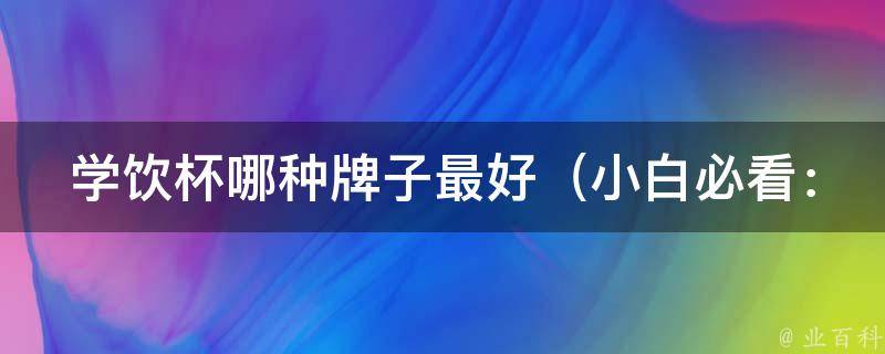 学饮杯哪种牌子最好_小白必看：十大品牌推荐、如何选择适合自己的学饮杯