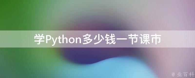 学Python多少钱一节课_市面上的价格区间是怎样的