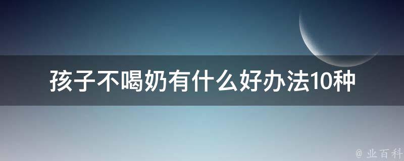 孩子不喝奶有什么好办法(10种让宝宝爱上喝奶的小诀窍)