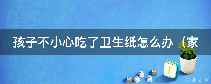 孩子不小心吃了卫生纸怎么办_家长必看：5种应对方法