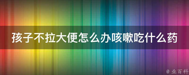 孩子不拉大便怎么办咳嗽吃什么药_宝宝便秘咳嗽怎么办？这些食疗方法有助缓解。