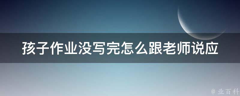 孩子作业没写完怎么跟老师说(应该如何向老师请假)