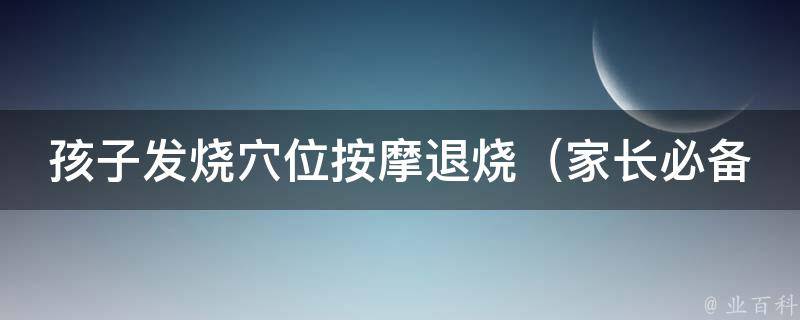 孩子发烧*位**退烧_家长必备：6个实用*位**法