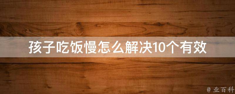 孩子吃饭慢怎么解决_10个有效方法让孩子爱上吃饭。