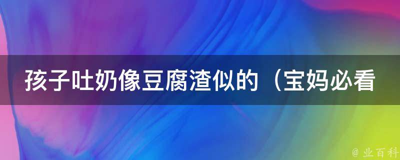 孩子吐奶像豆腐渣似的_宝妈必看！解决宝宝吐奶问题的10个方法