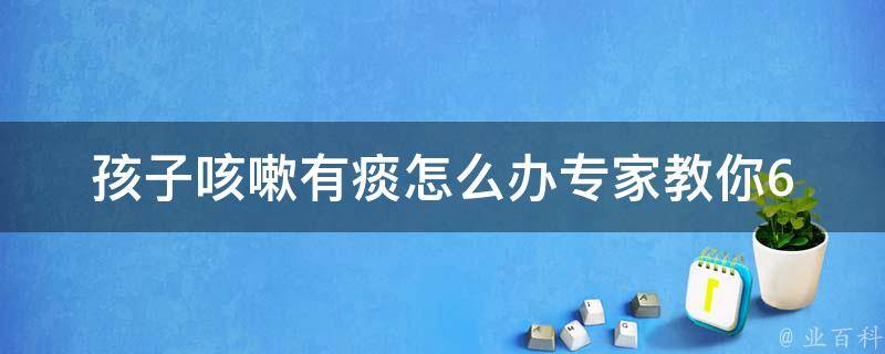 孩子咳嗽有痰怎么办_专家教你6种方法缓解孩子咳嗽。