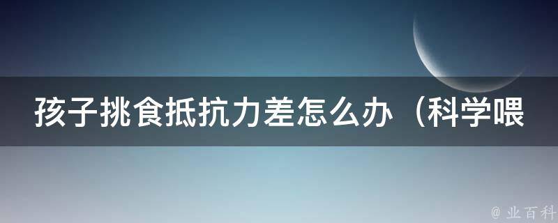 孩子挑食抵抗力差怎么办_科学喂养+增强免疫力有效方法