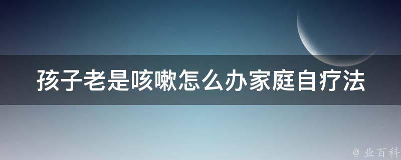 孩子老是咳嗽怎么办(家庭自疗法+医生推荐)