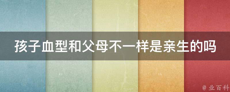 孩子血型和父母不一样是亲生的吗_解析血型遗传规律及其他可能原因。