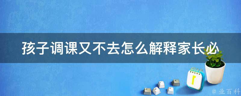 孩子调课又不去怎么解释_家长必看的解决方案