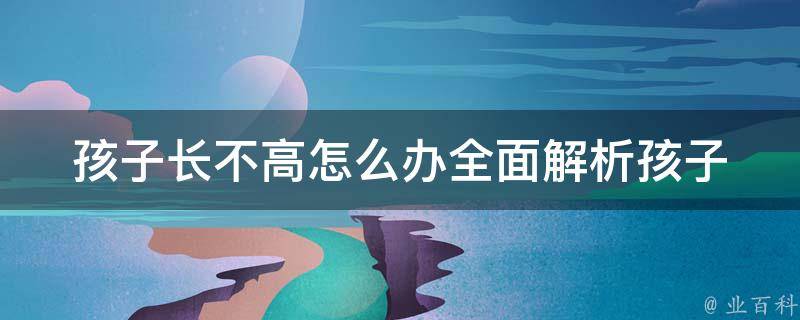 孩子长不高怎么办_全面解析孩子长高的100个方法。