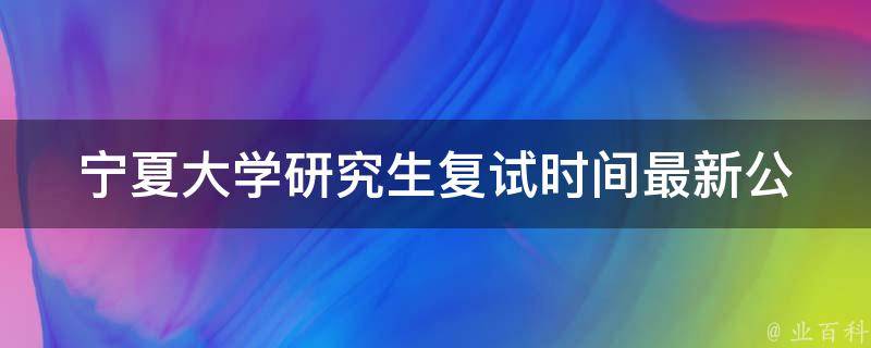 宁夏大学研究生复试时间_最新公布及注意事项