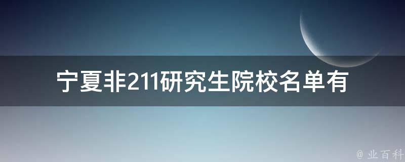 宁夏非211研究生院校名单_有哪些值得考虑的学府