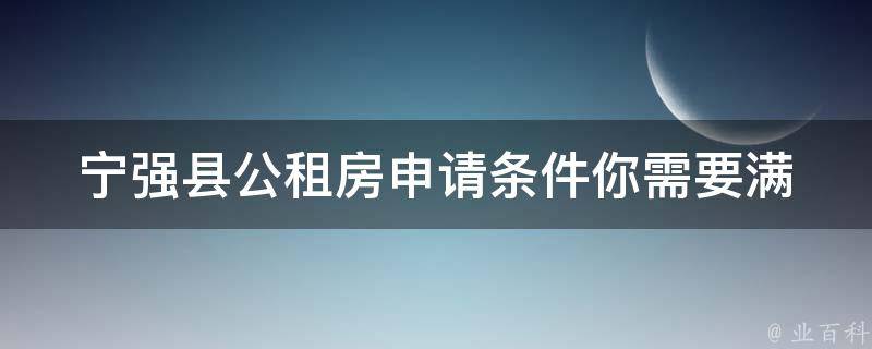 宁强县公租房申请条件(你需要满足哪些条件才能申请公租房？)