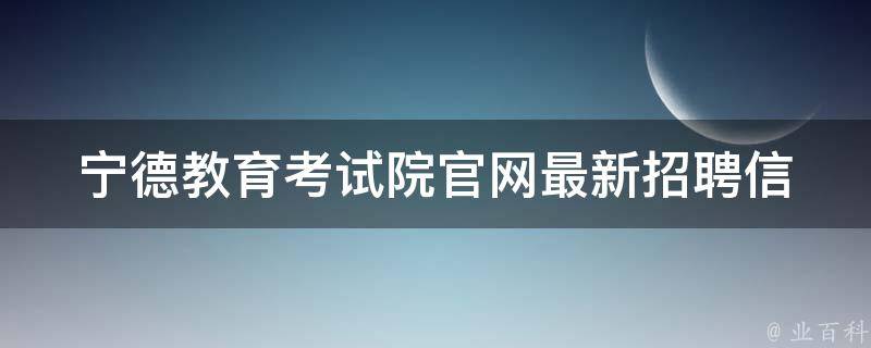 宁德教育考试院官网_最新招聘信息、考试时间、报名流程全解析