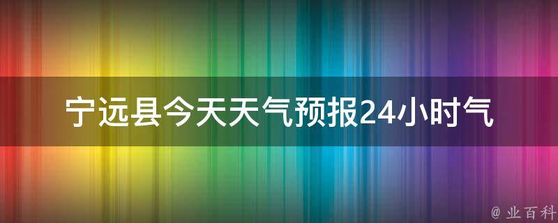 宁远县今天天气预报24小时_气温变化、雨雪情况一览无余