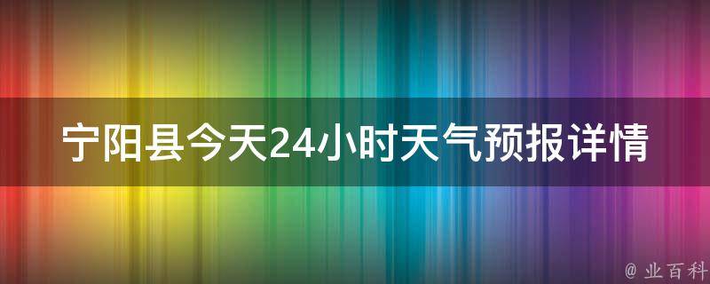 宁阳县今天24小时天气预报详情查询(实时更新，准确预测宁阳县今日天气变化)