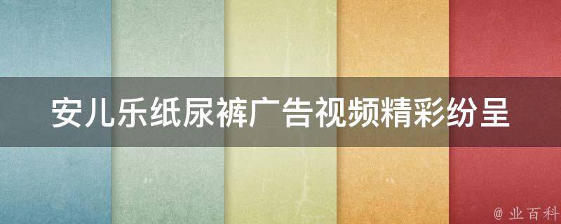 安儿乐纸尿裤广告视频_精彩纷呈，让宝宝健康快乐成长