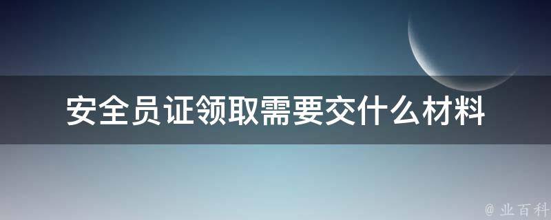 安全员证领取需要交什么材料 