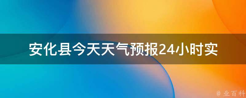 安化县今天天气预报24小时_实时更新，明天气温变化大，注意防晒。