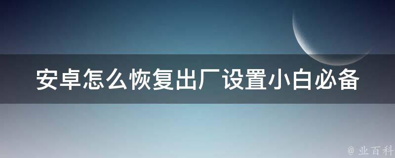 安卓怎么恢复出厂设置_小白必备操作指南