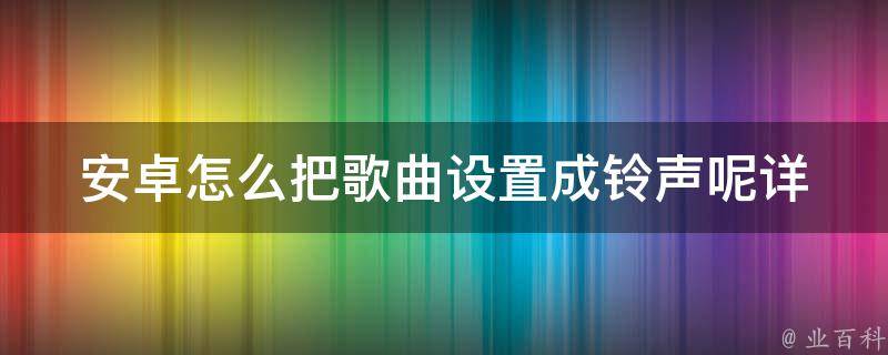 安卓怎么把歌曲设置成铃声呢(详细步骤及常见问题解答)？