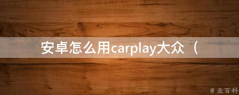 安卓怎么用carplay大众（详解carplay大众连接方法及常见问题解答）