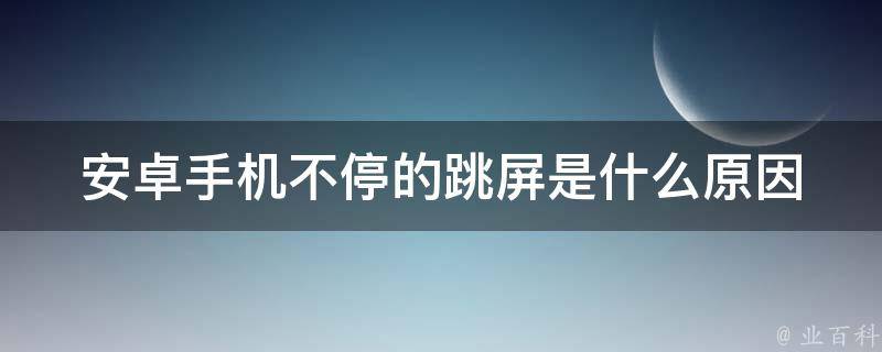 安卓手机不停的跳屏是什么原因 