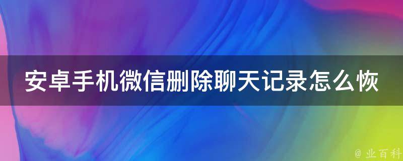 安卓手机微信删除聊天记录怎么恢复_详细操作步骤+多种实用工具推荐