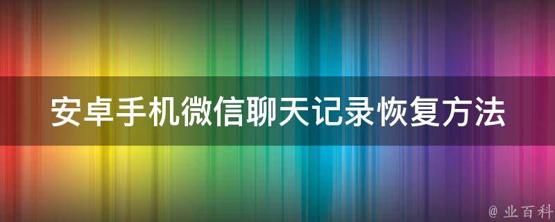 安卓手机微信聊天记录恢复方法_免费下载软件+恢复全部内容教程