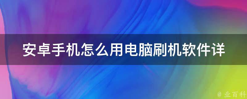 安卓手机怎么用电脑刷机软件_详细教程+推荐软件+常见问题解答