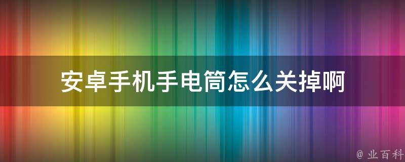 安卓手机手电筒怎么关掉啊 