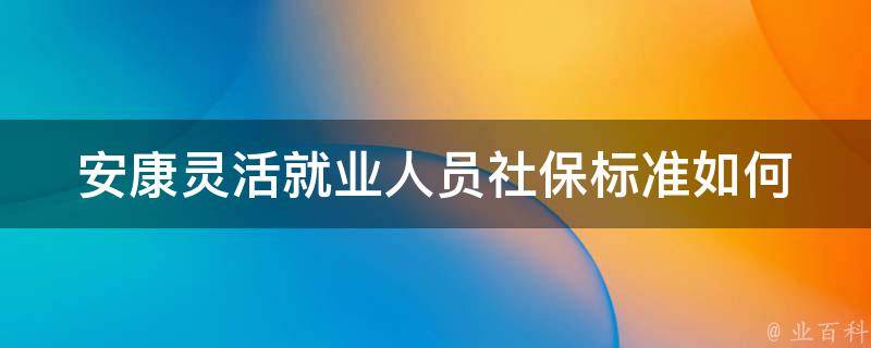 安康灵活就业人员社保标准_如何确定和享受社保待遇