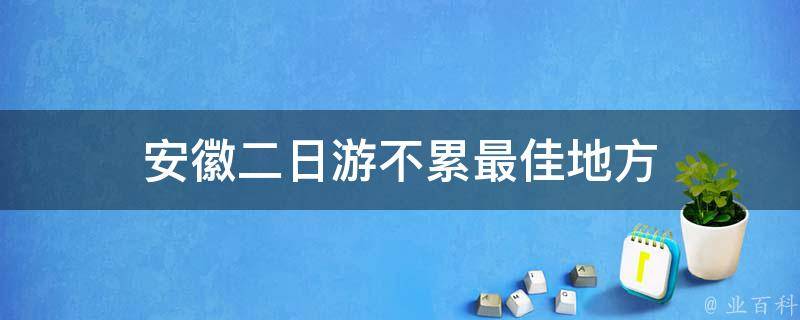 安徽二日游不累最佳地方(独家推荐，让你畅游安徽两天不累的绝美景点)